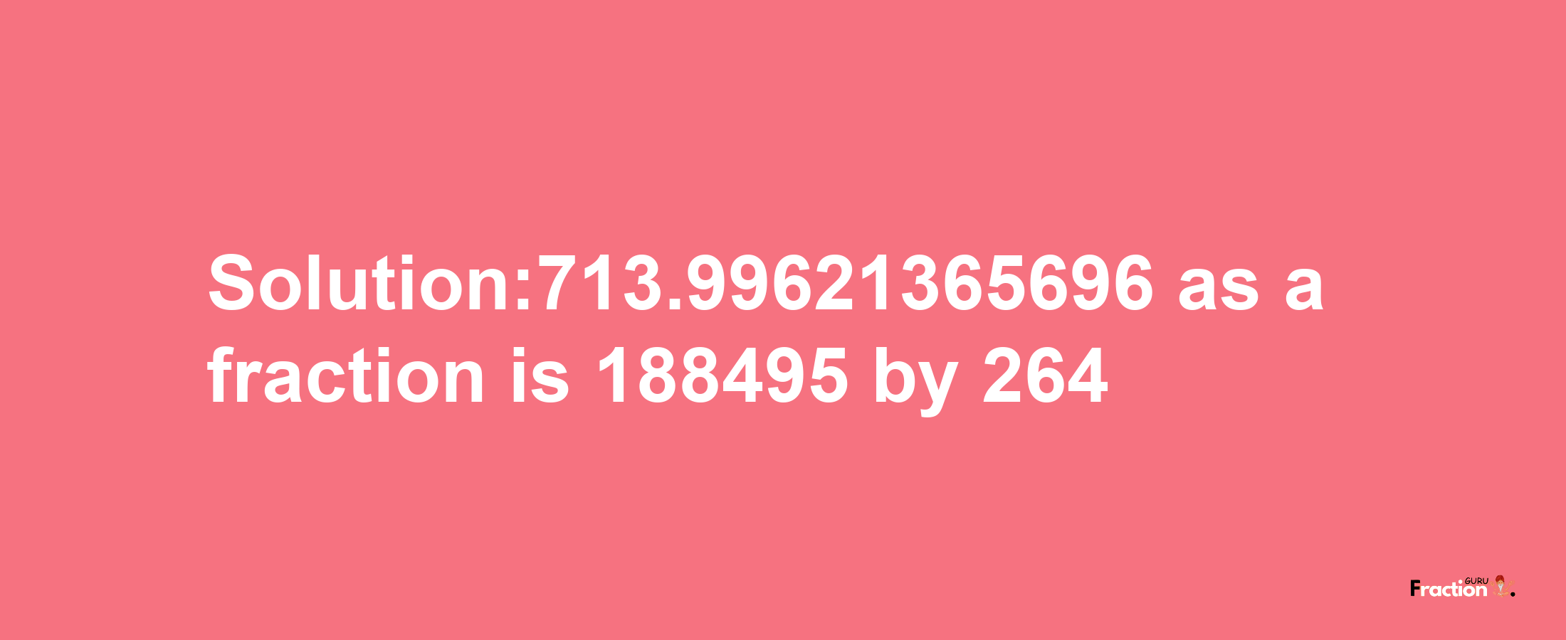 Solution:713.99621365696 as a fraction is 188495/264