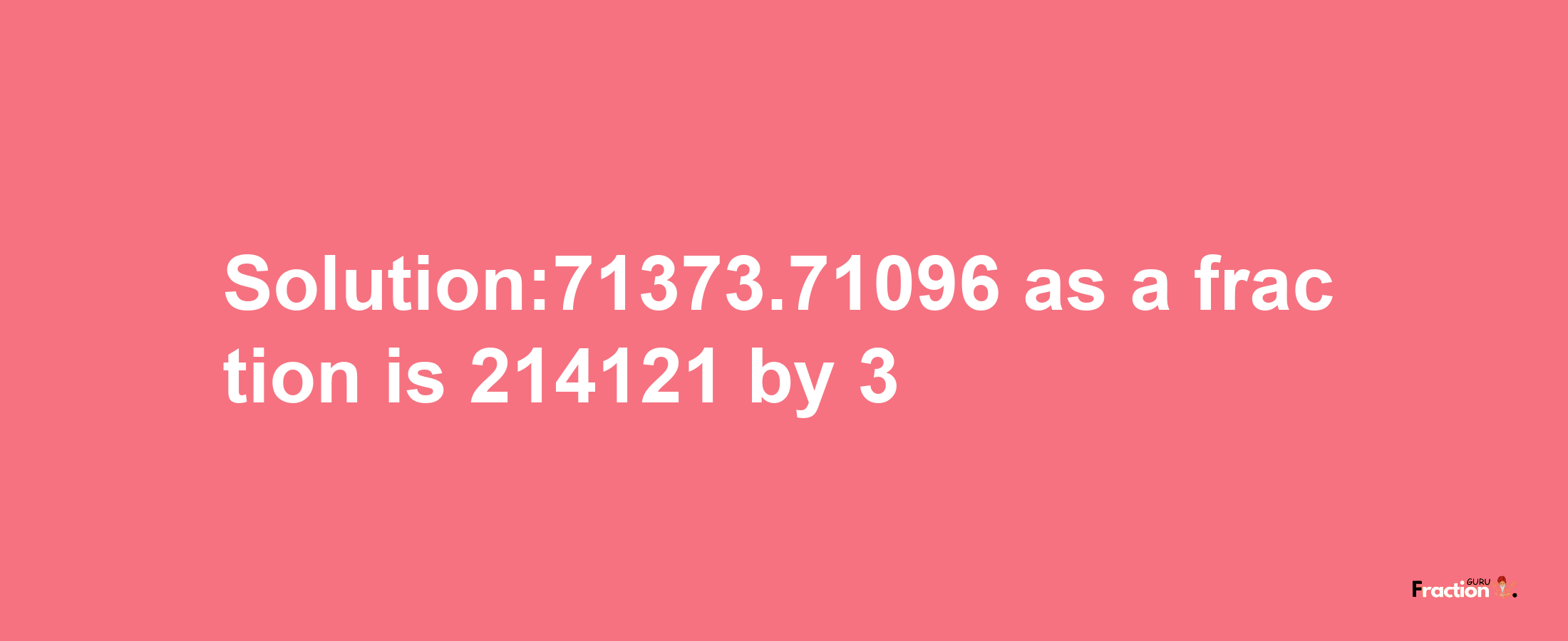 Solution:71373.71096 as a fraction is 214121/3