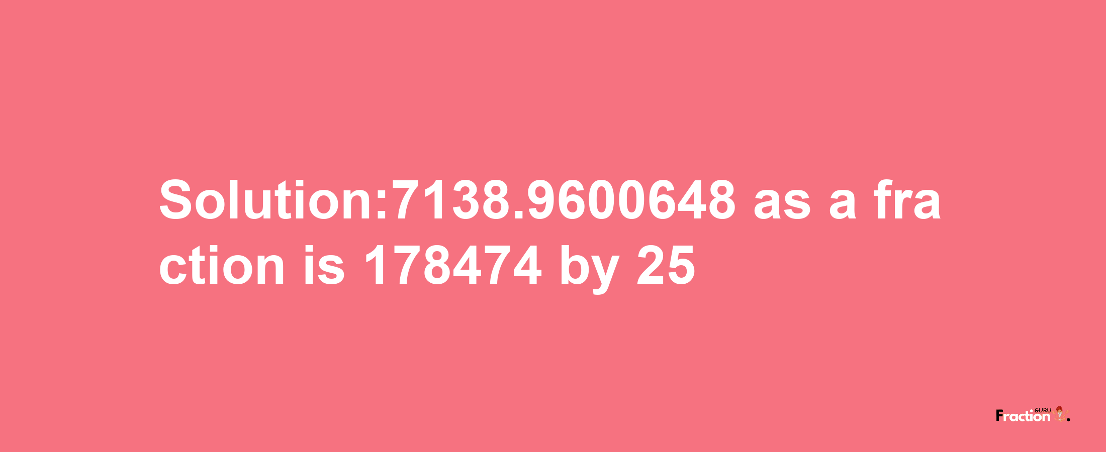 Solution:7138.9600648 as a fraction is 178474/25