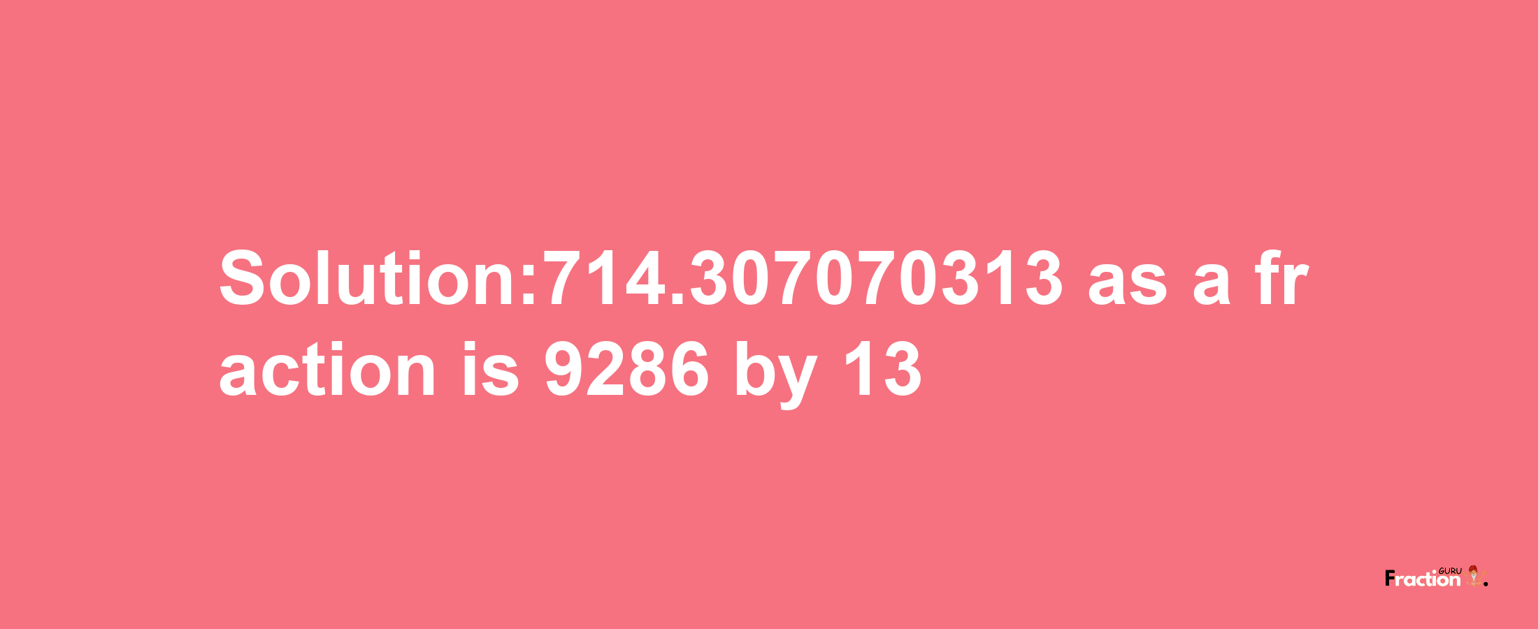 Solution:714.307070313 as a fraction is 9286/13