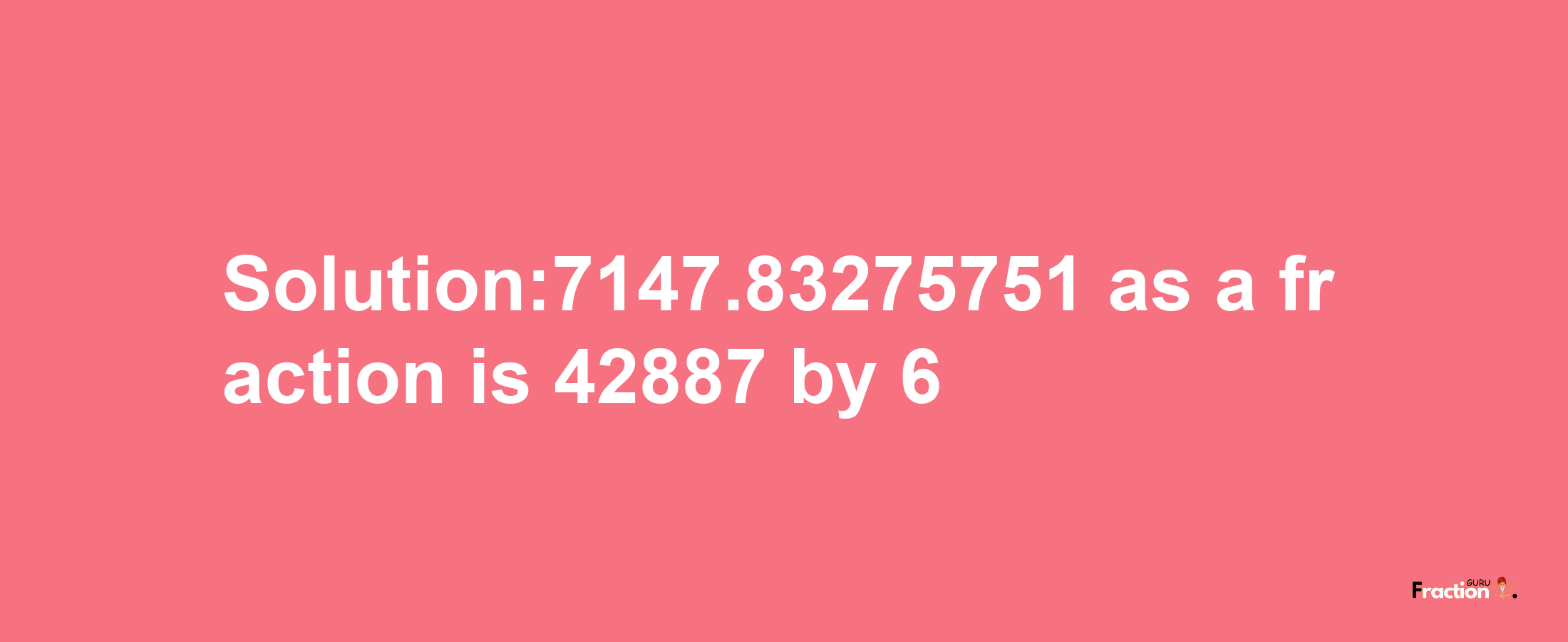 Solution:7147.83275751 as a fraction is 42887/6