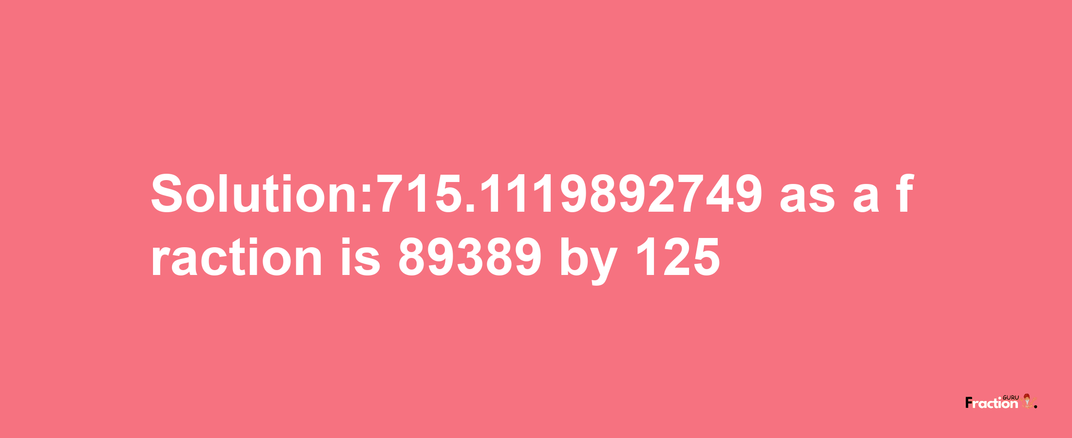 Solution:715.1119892749 as a fraction is 89389/125