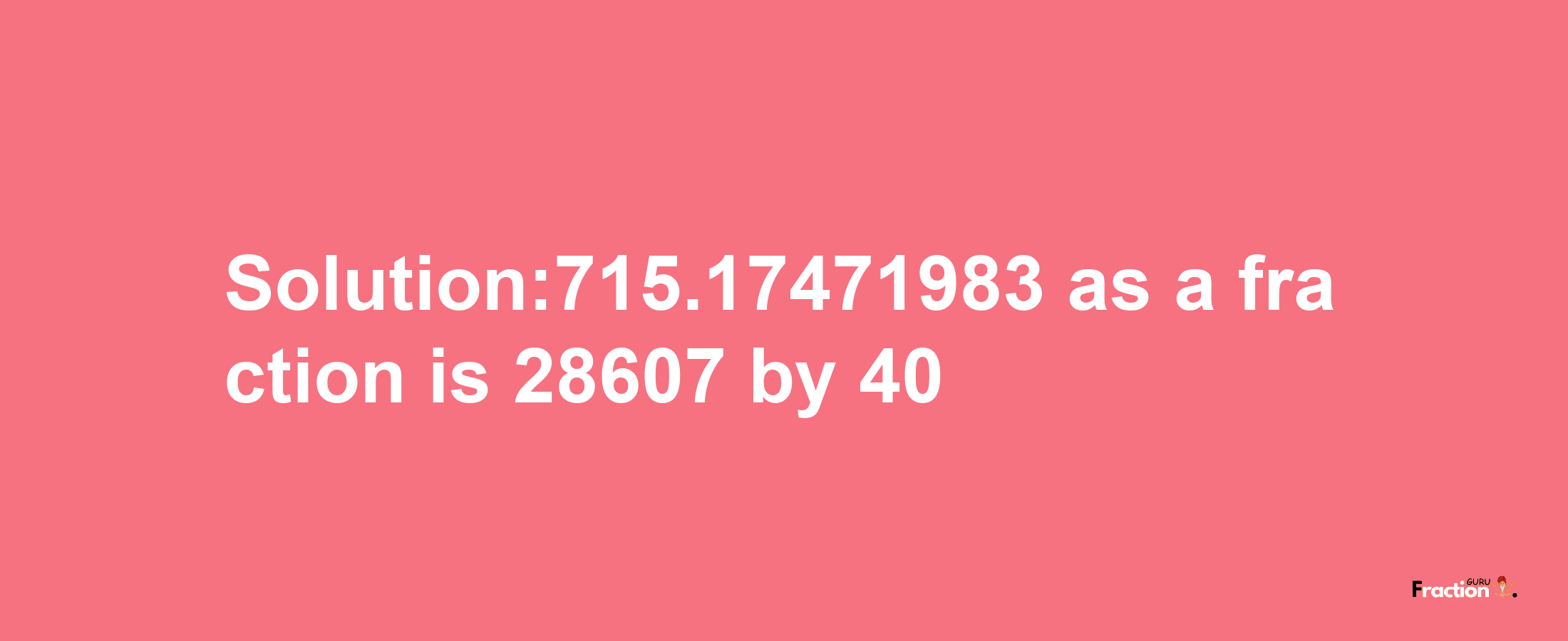 Solution:715.17471983 as a fraction is 28607/40