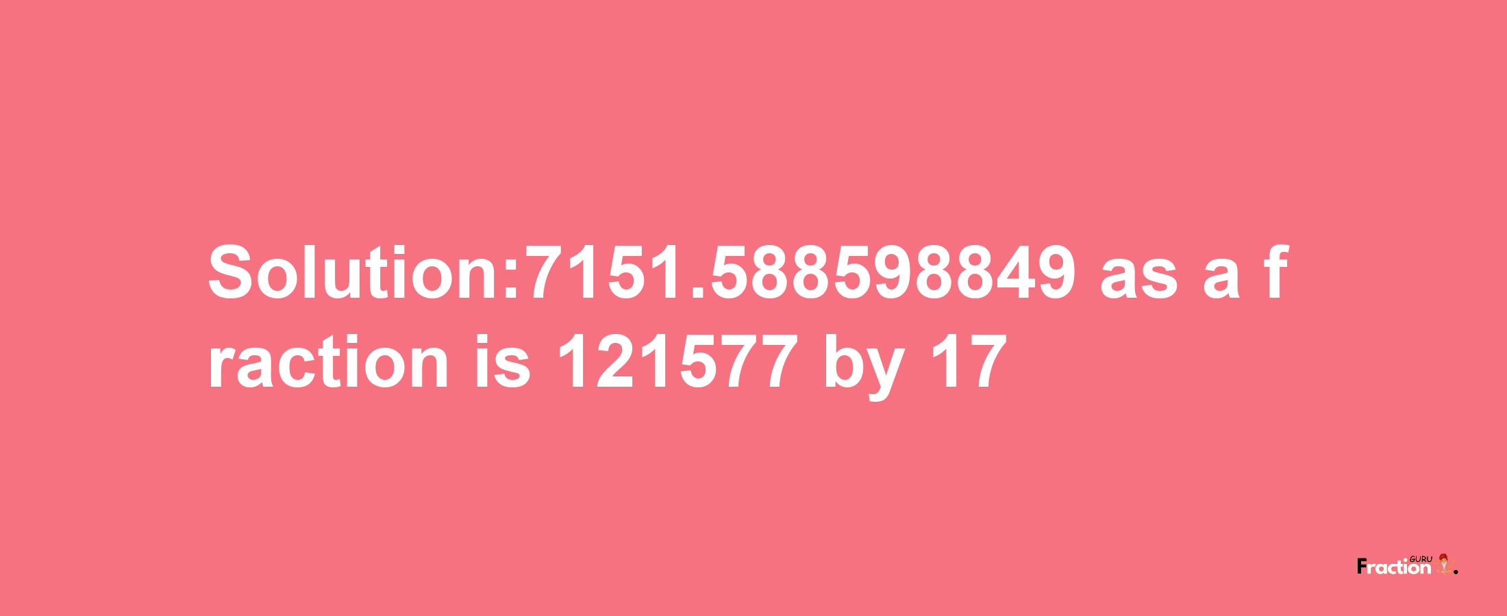 Solution:7151.588598849 as a fraction is 121577/17