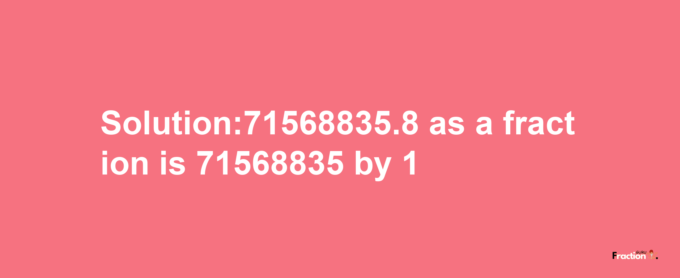 Solution:71568835.8 as a fraction is 71568835/1