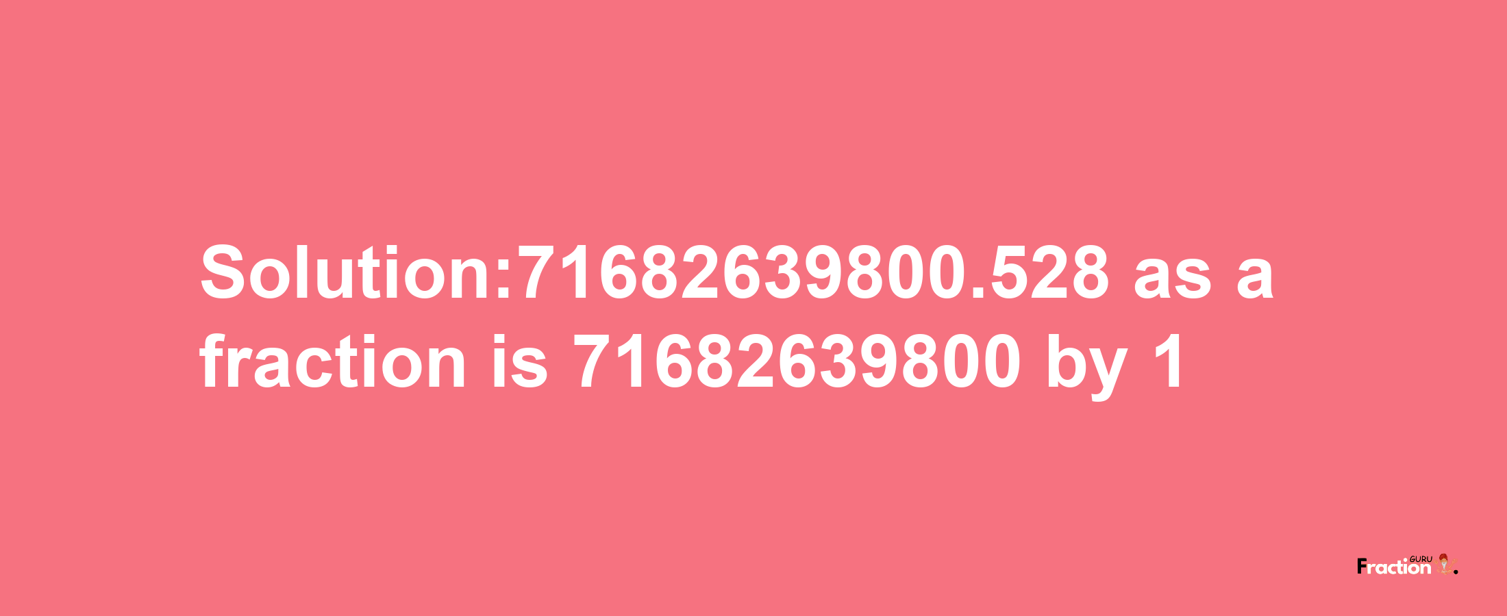 Solution:71682639800.528 as a fraction is 71682639800/1