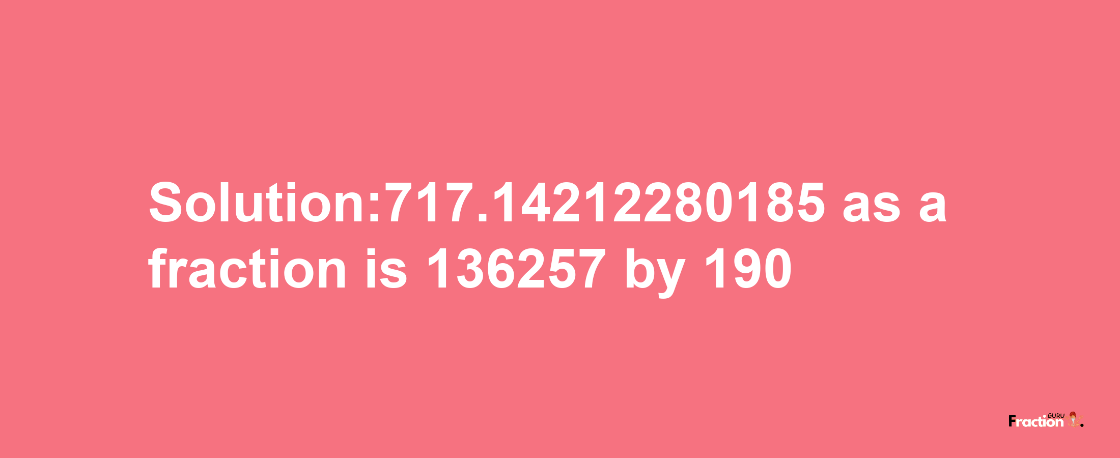 Solution:717.14212280185 as a fraction is 136257/190