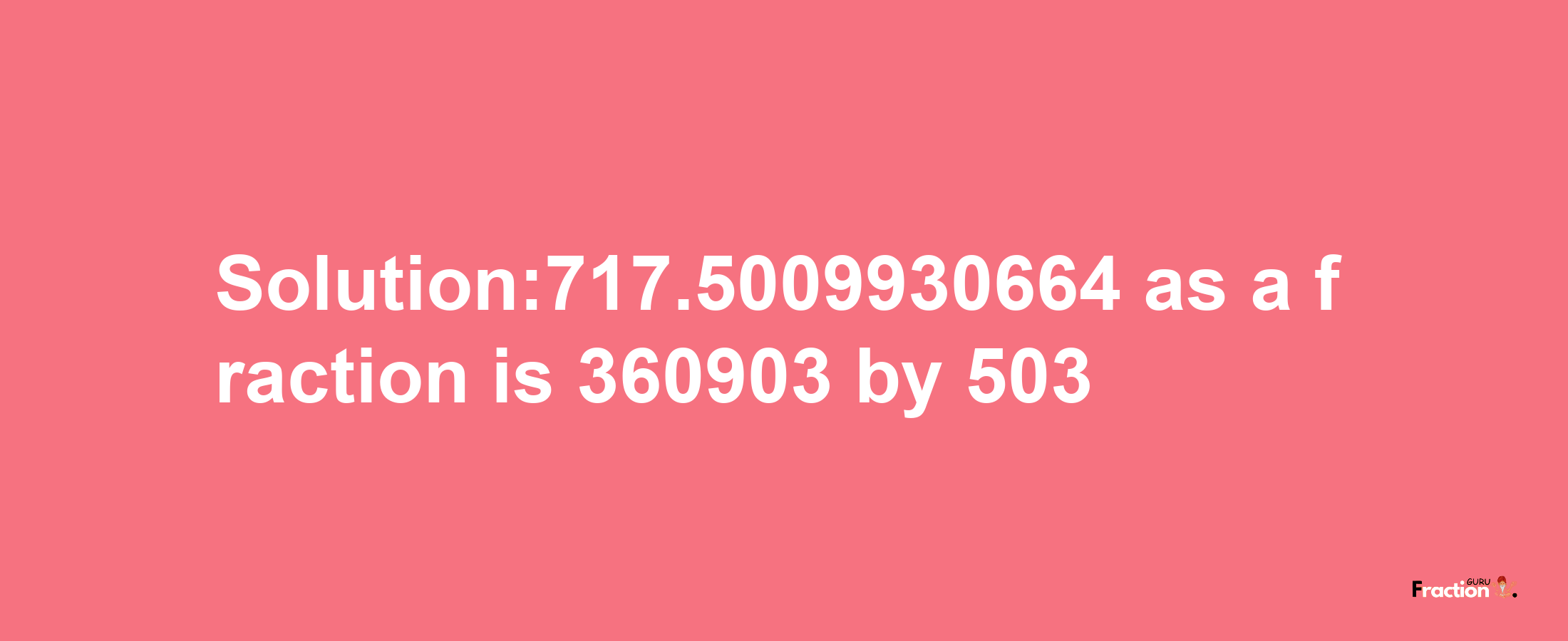 Solution:717.5009930664 as a fraction is 360903/503