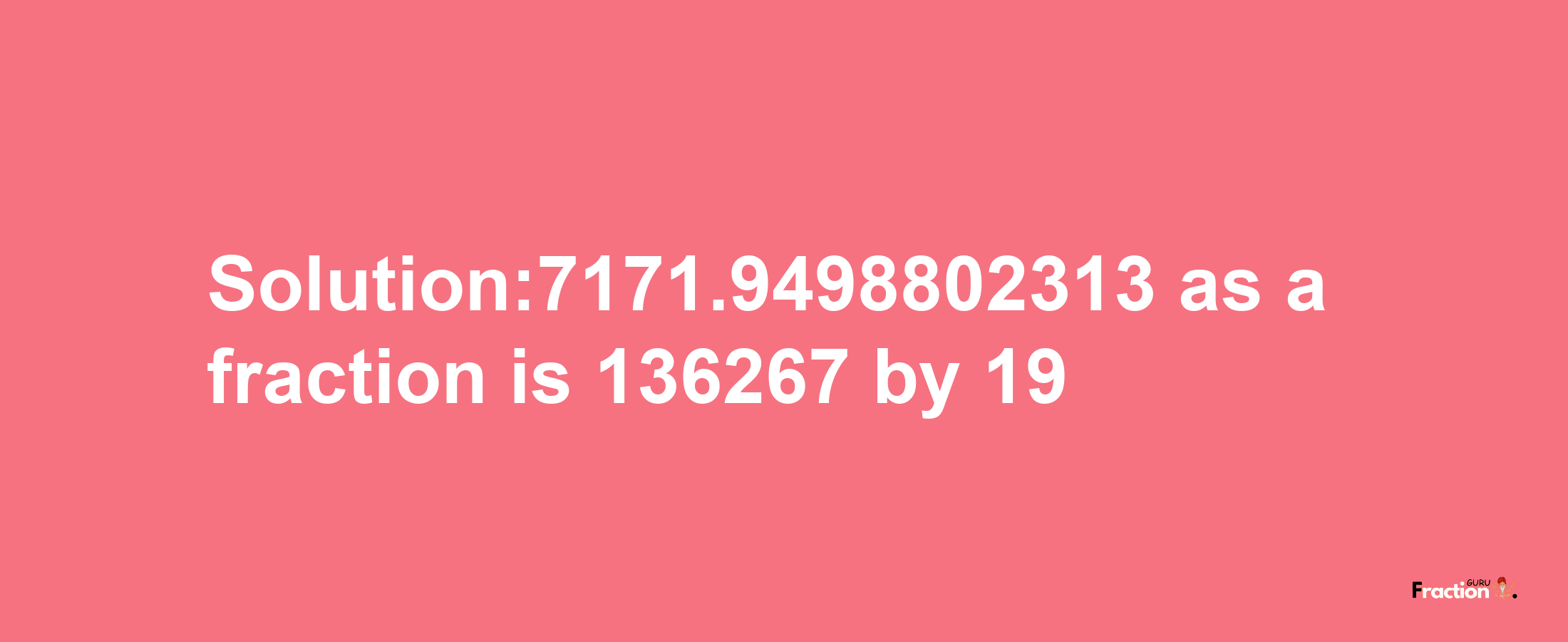 Solution:7171.9498802313 as a fraction is 136267/19