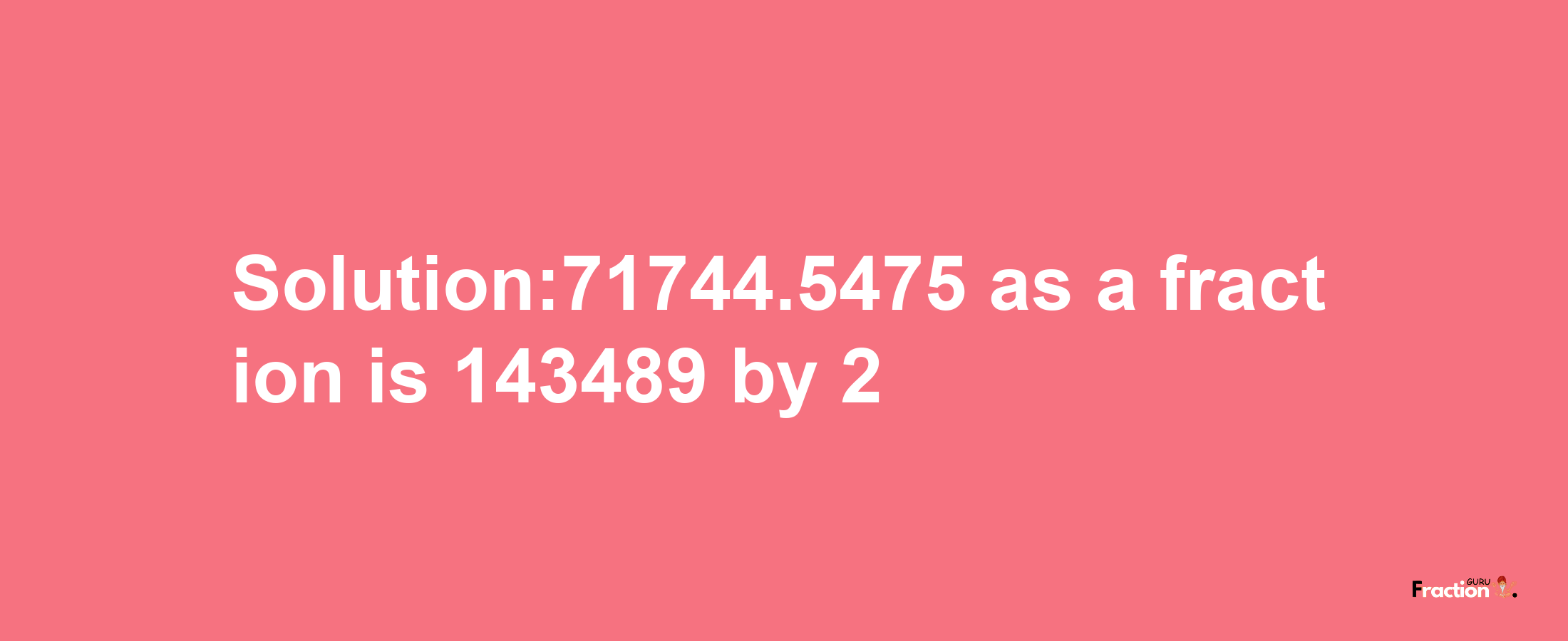 Solution:71744.5475 as a fraction is 143489/2