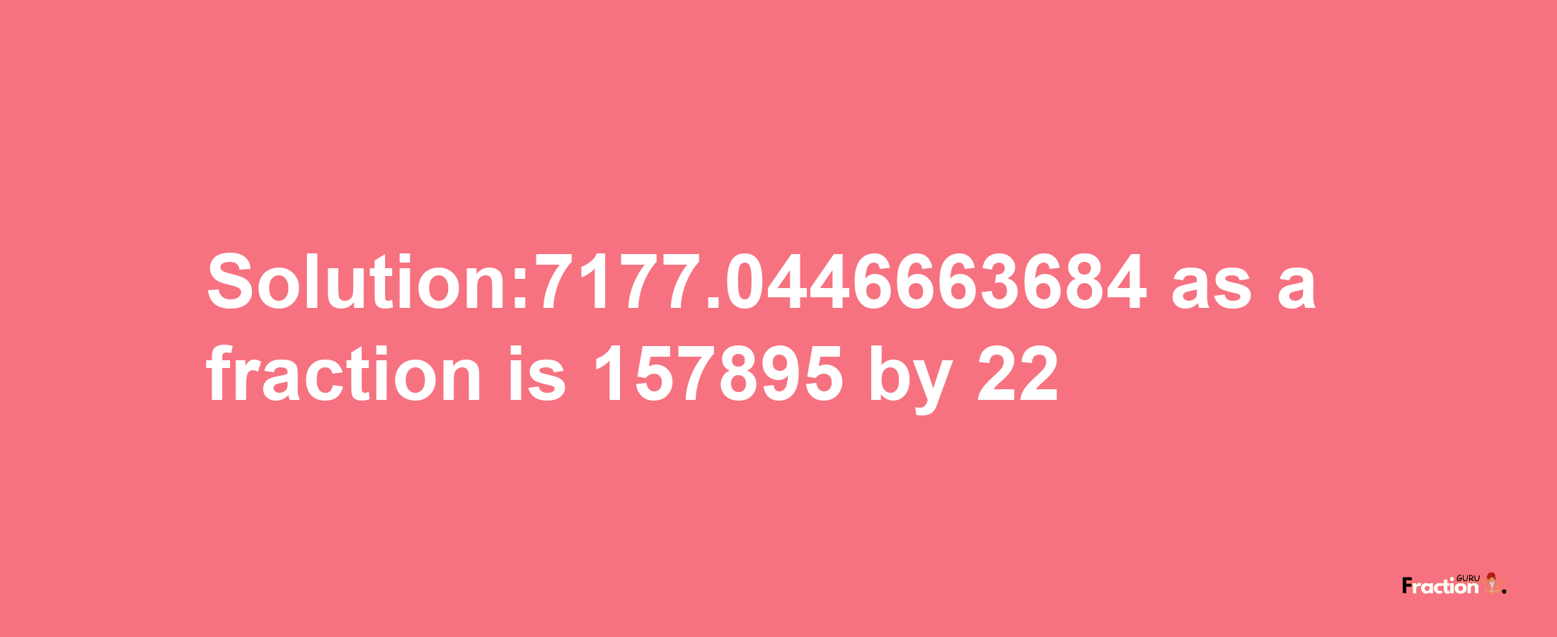 Solution:7177.0446663684 as a fraction is 157895/22