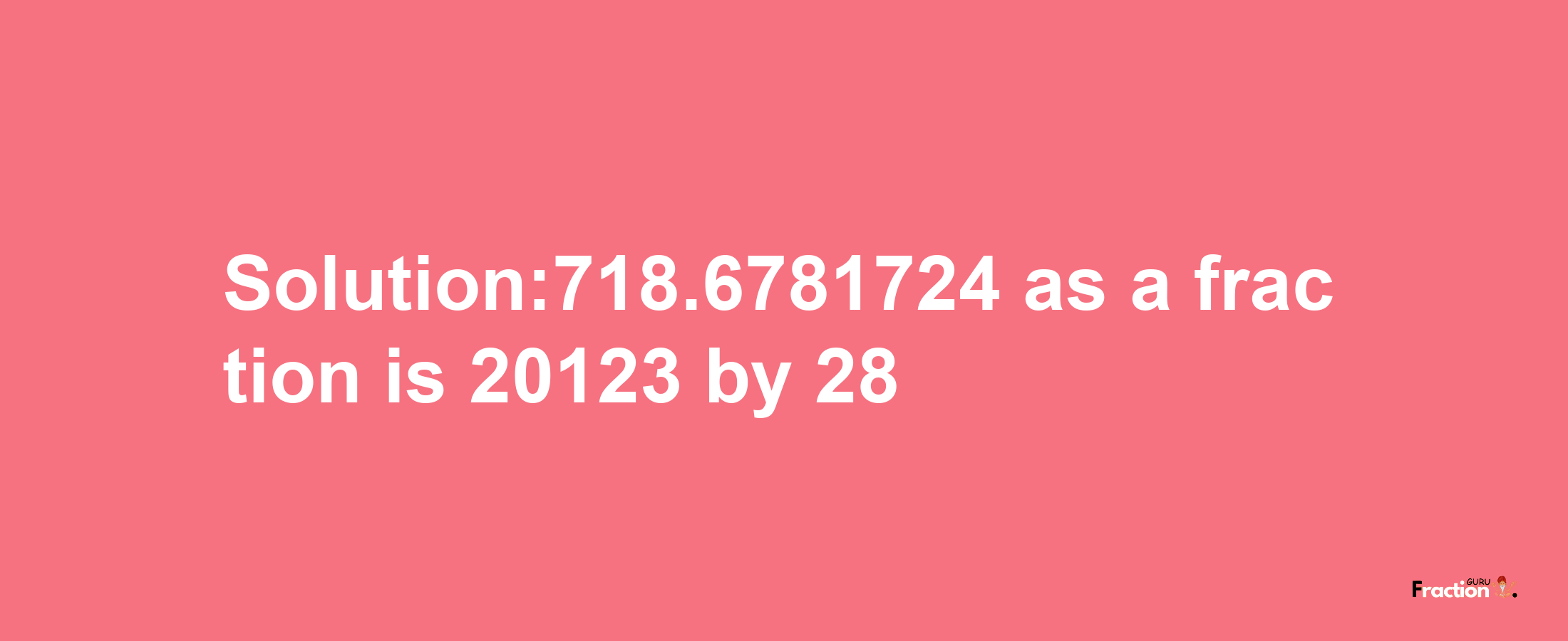 Solution:718.6781724 as a fraction is 20123/28