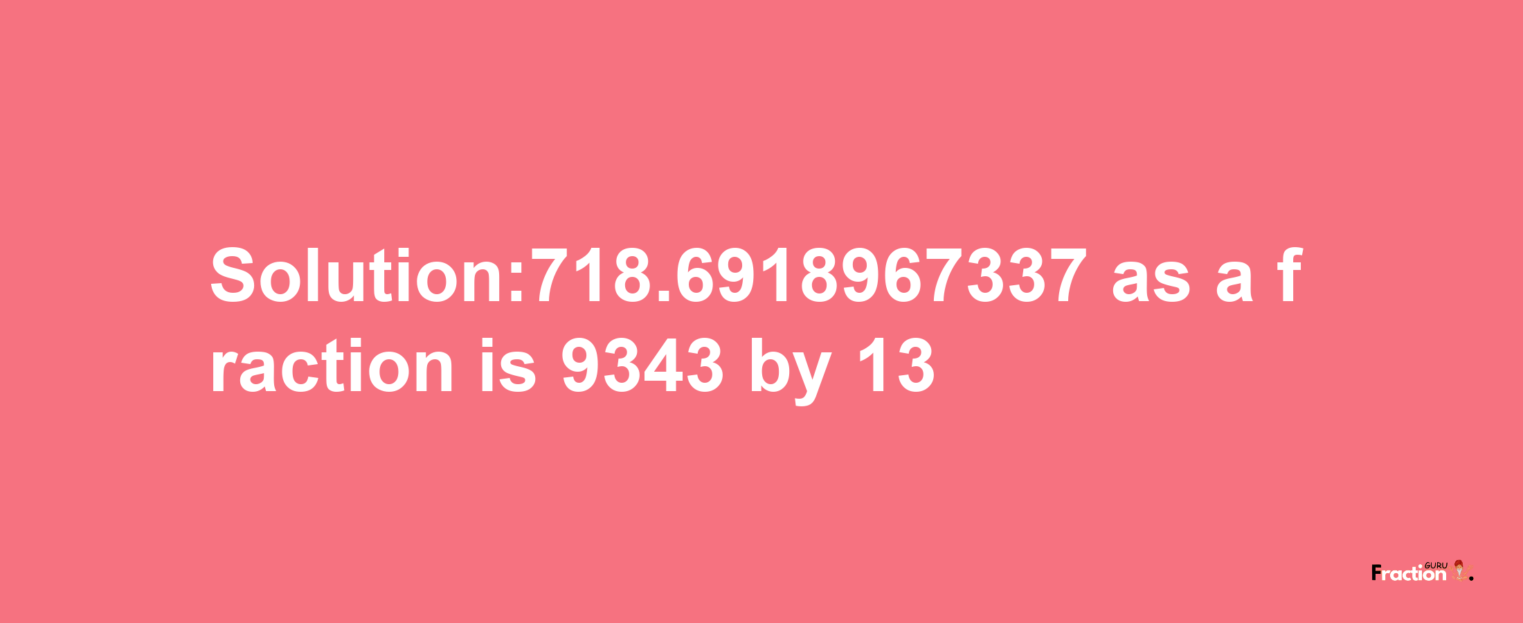 Solution:718.6918967337 as a fraction is 9343/13