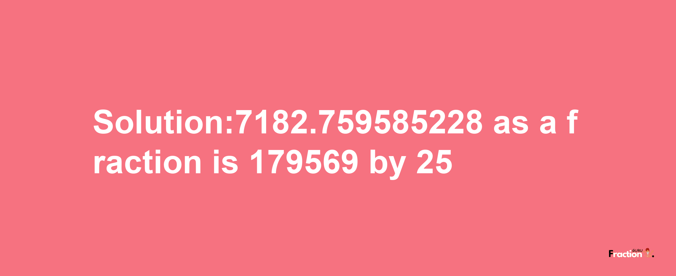 Solution:7182.759585228 as a fraction is 179569/25