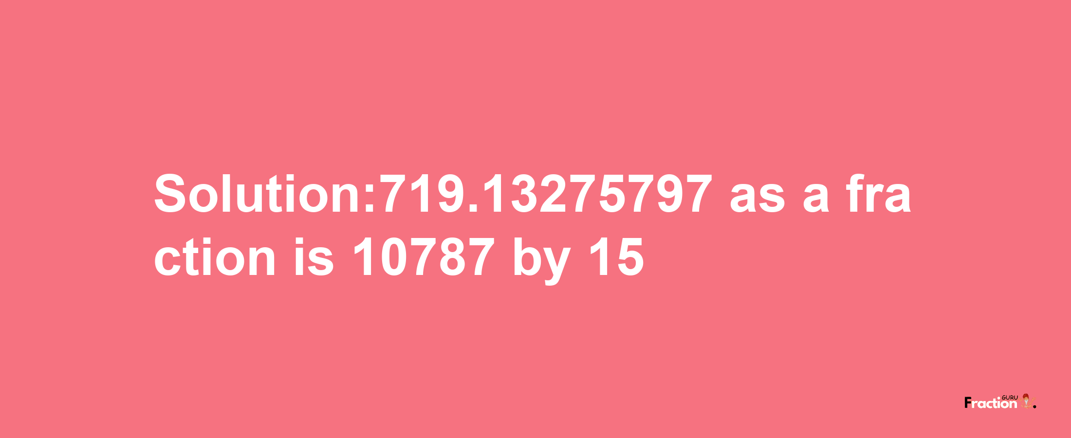 Solution:719.13275797 as a fraction is 10787/15