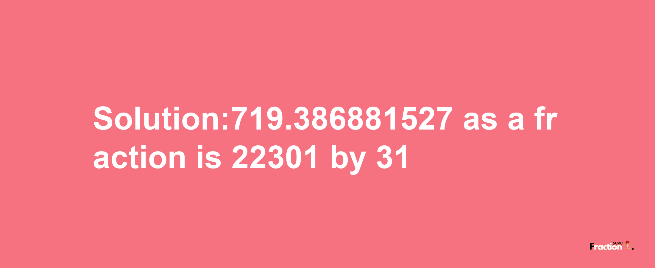 Solution:719.386881527 as a fraction is 22301/31