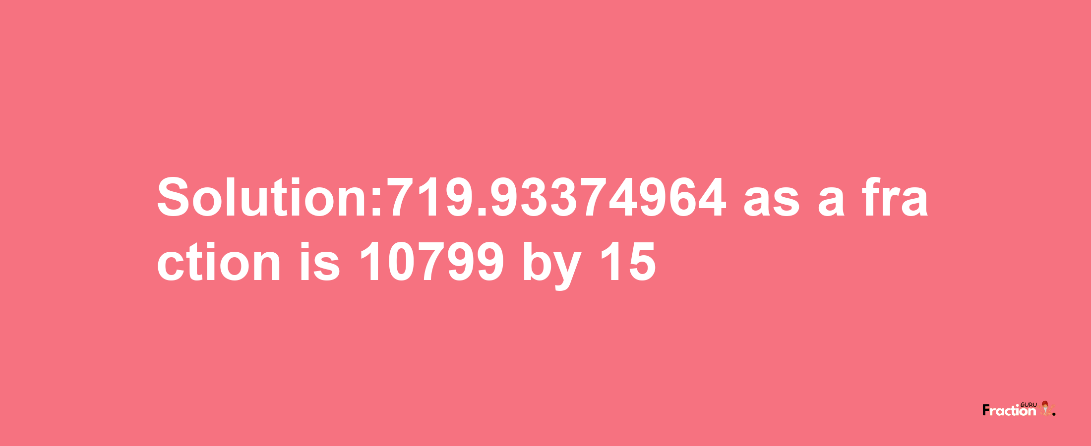 Solution:719.93374964 as a fraction is 10799/15