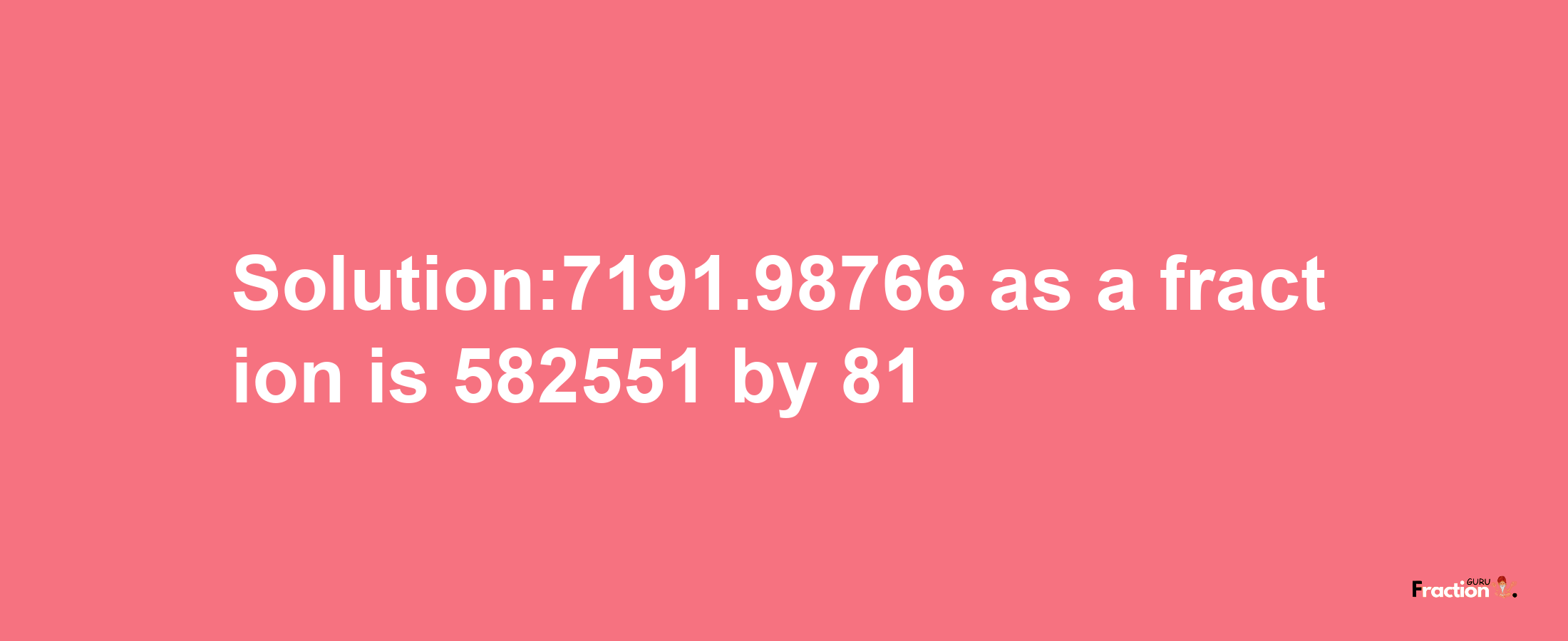 Solution:7191.98766 as a fraction is 582551/81