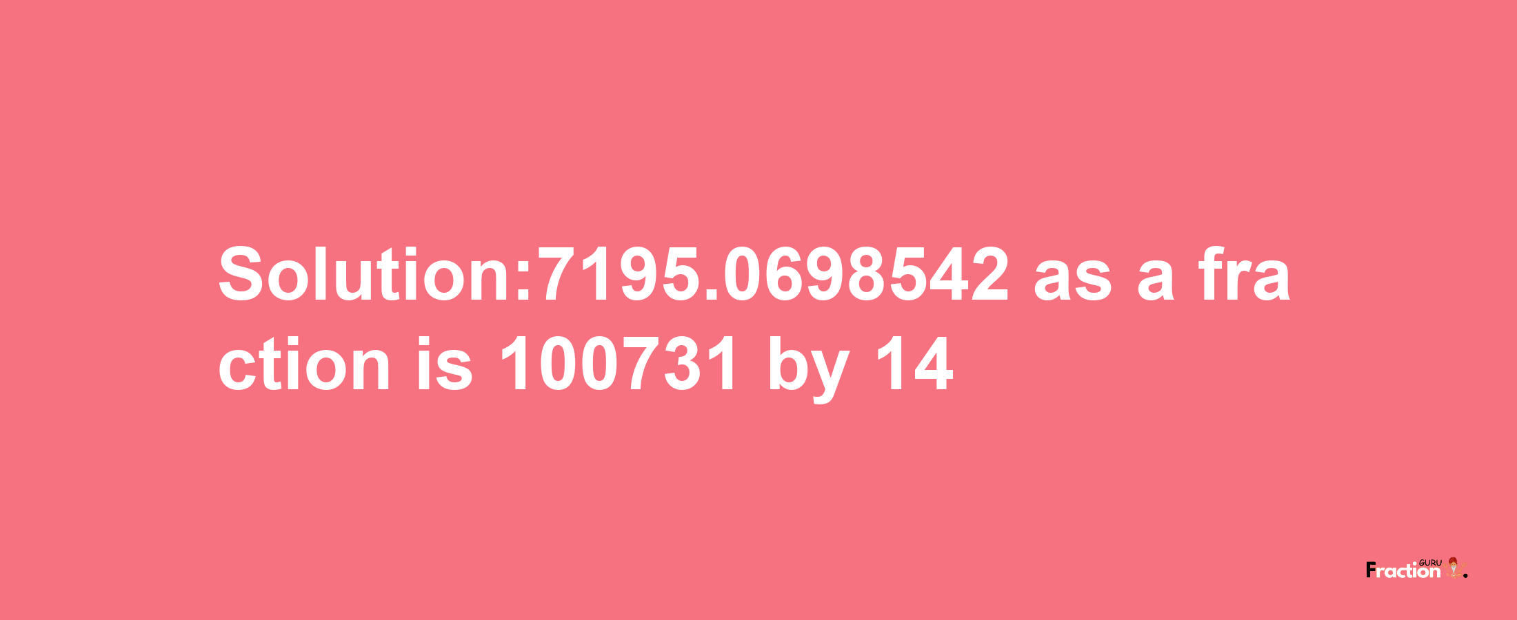 Solution:7195.0698542 as a fraction is 100731/14