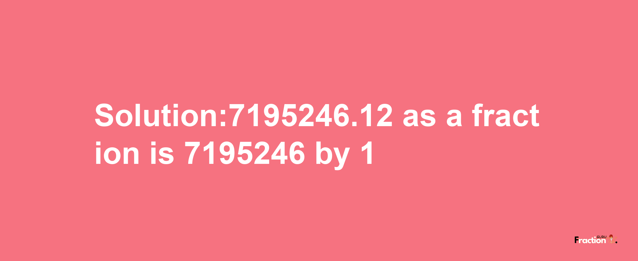 Solution:7195246.12 as a fraction is 7195246/1