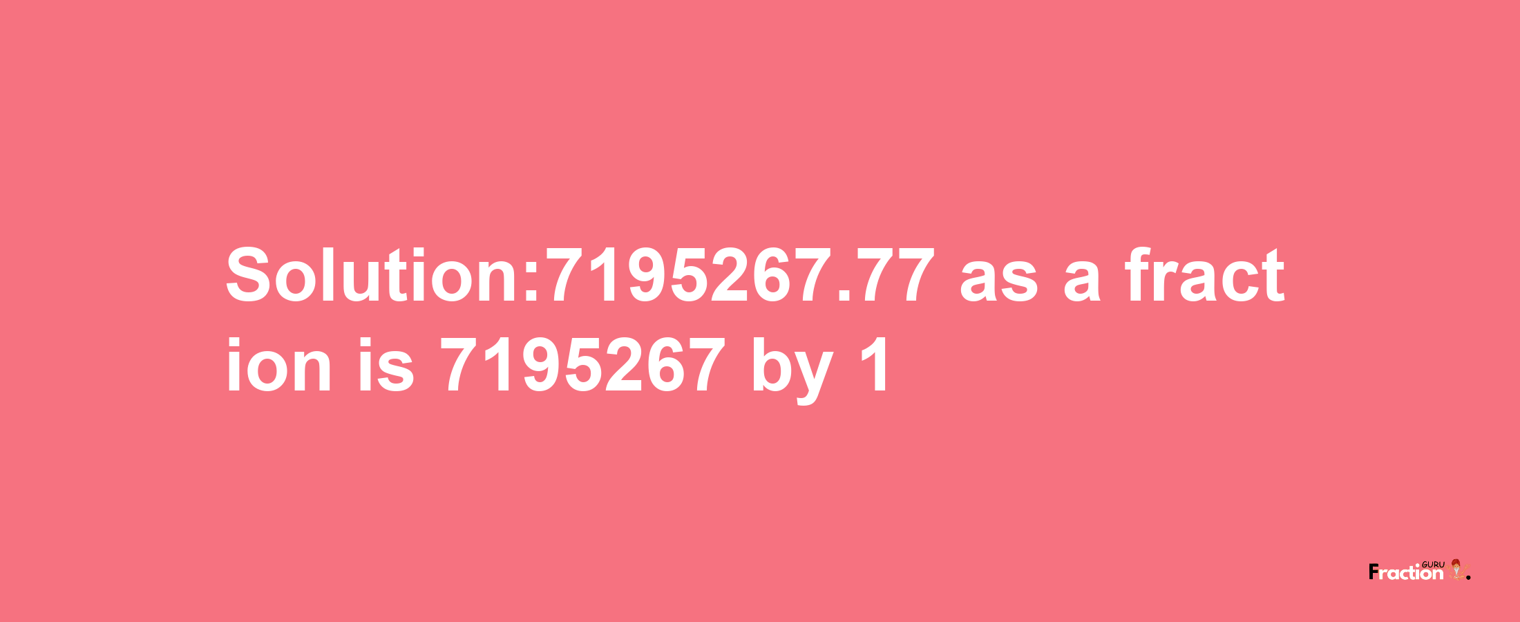 Solution:7195267.77 as a fraction is 7195267/1