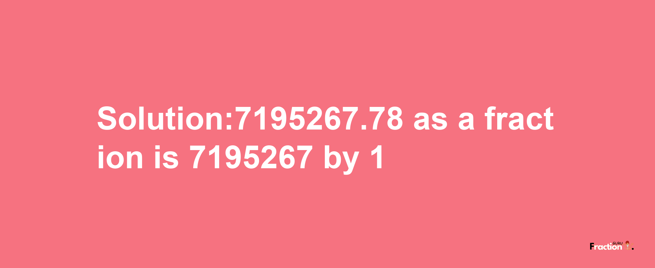 Solution:7195267.78 as a fraction is 7195267/1