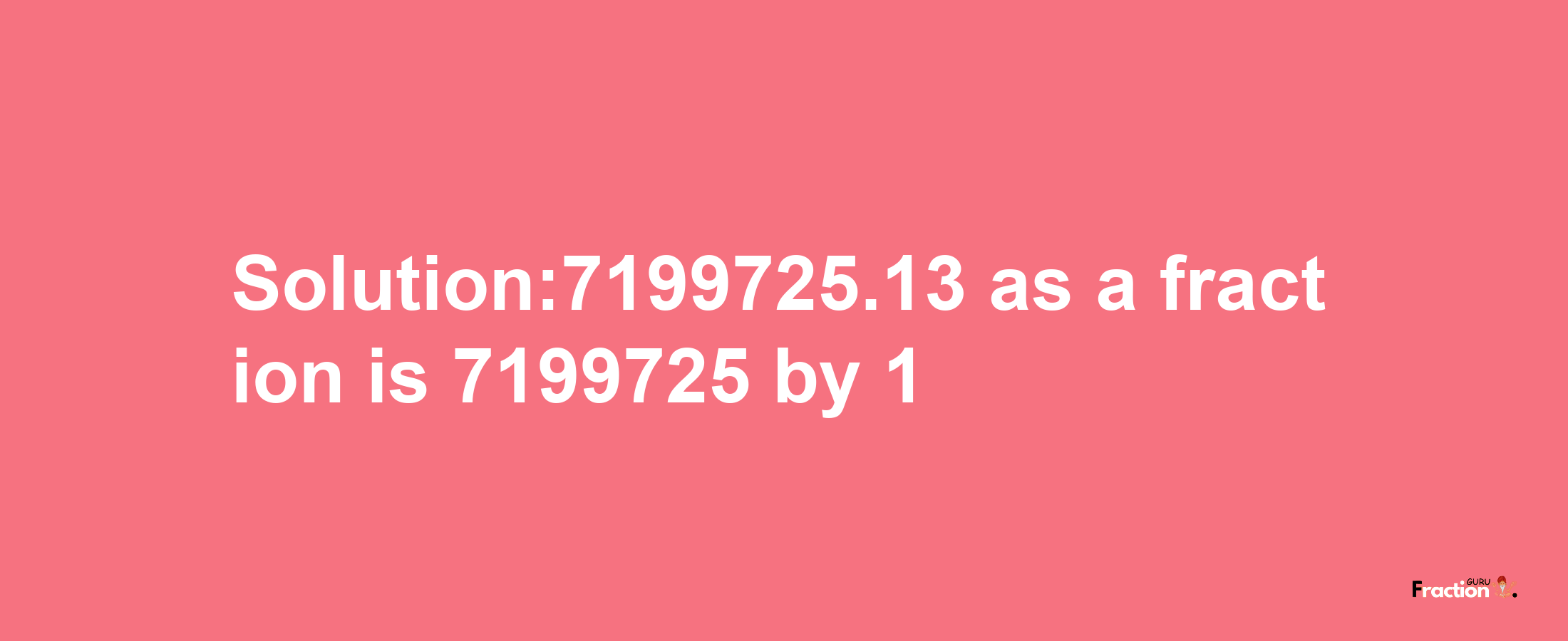 Solution:7199725.13 as a fraction is 7199725/1