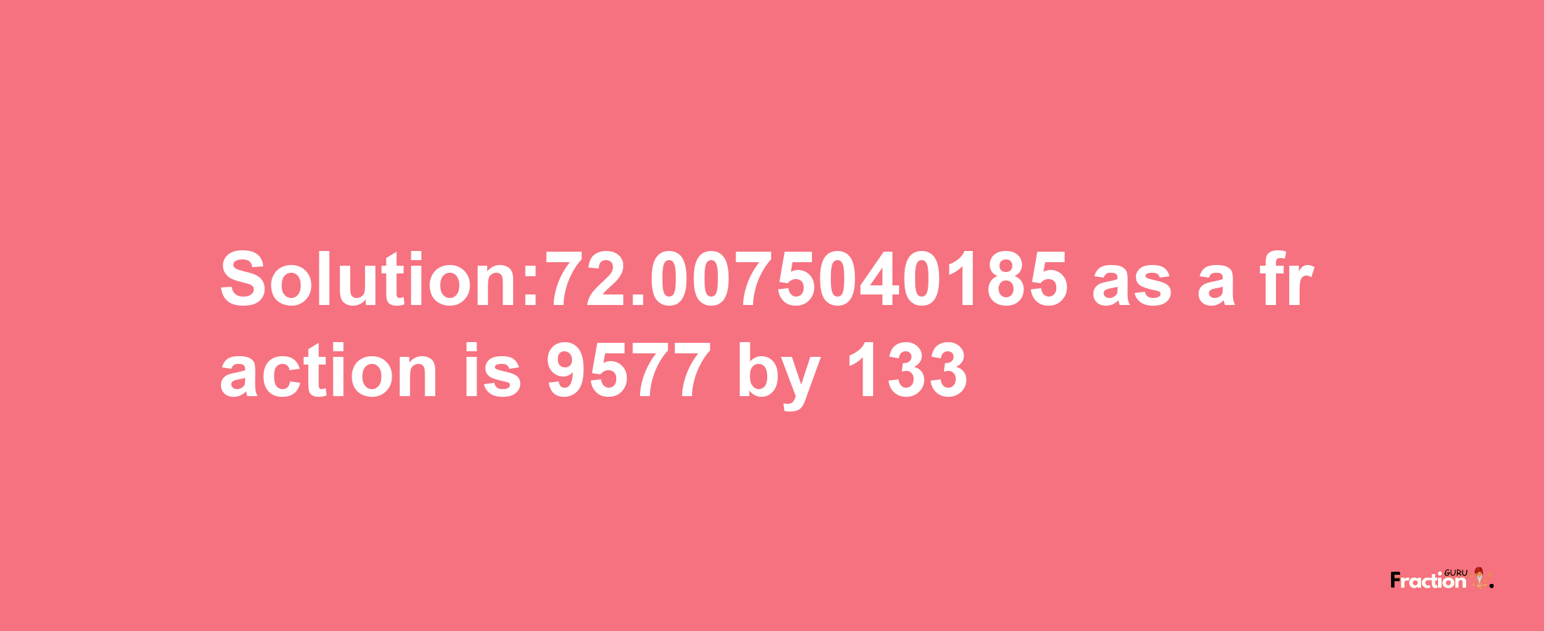 Solution:72.0075040185 as a fraction is 9577/133