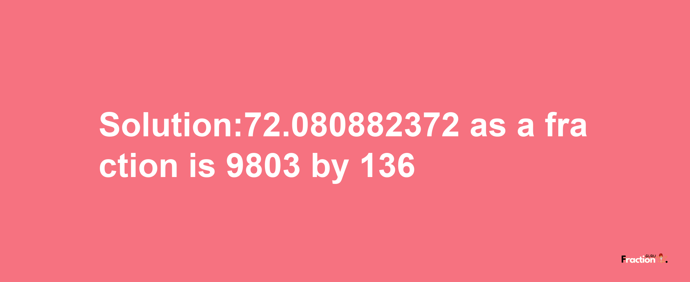 Solution:72.080882372 as a fraction is 9803/136