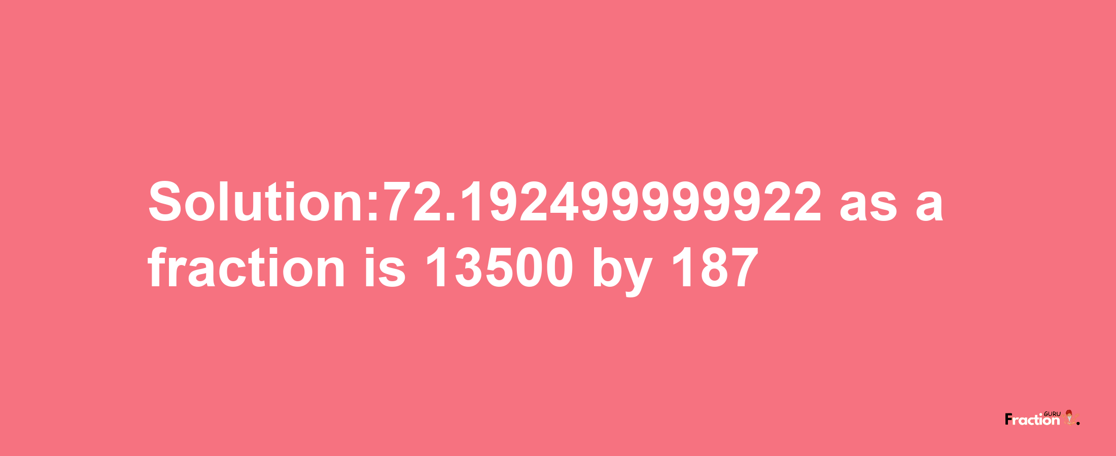 Solution:72.192499999922 as a fraction is 13500/187