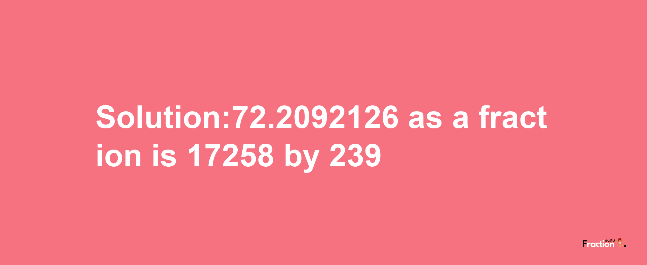 Solution:72.2092126 as a fraction is 17258/239