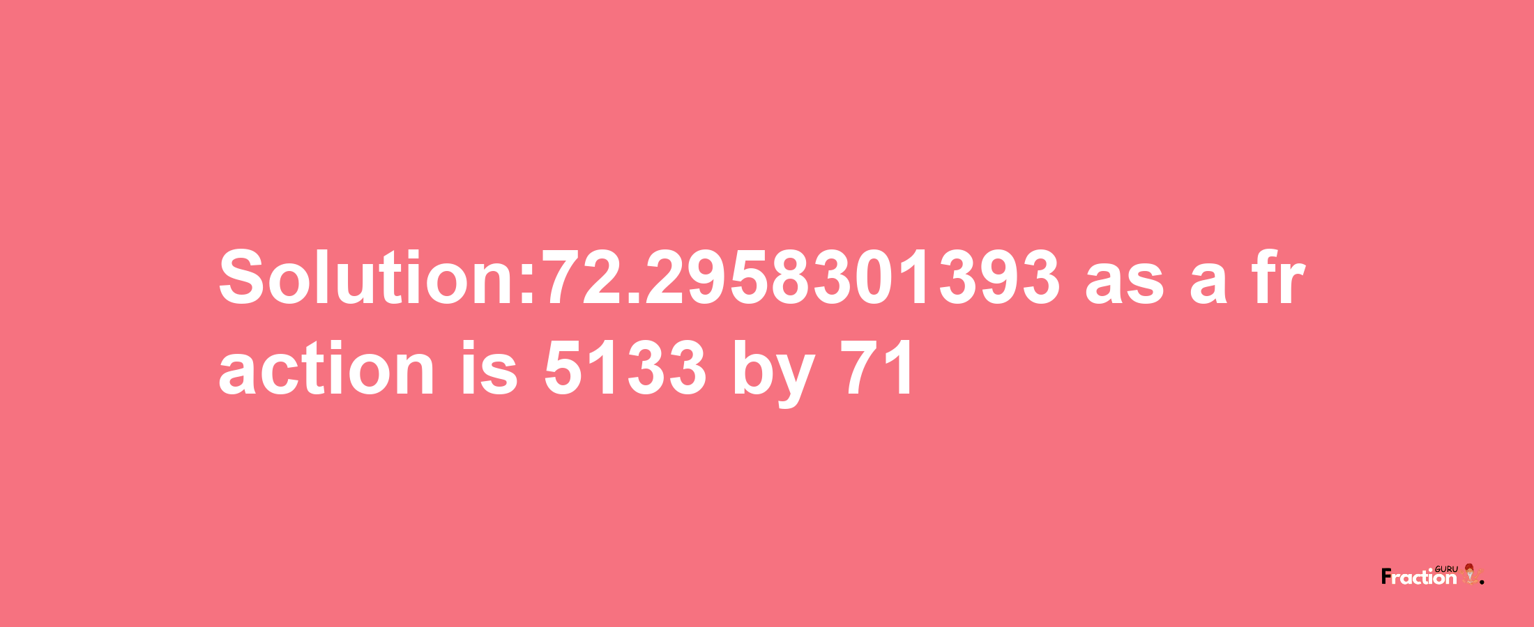 Solution:72.2958301393 as a fraction is 5133/71