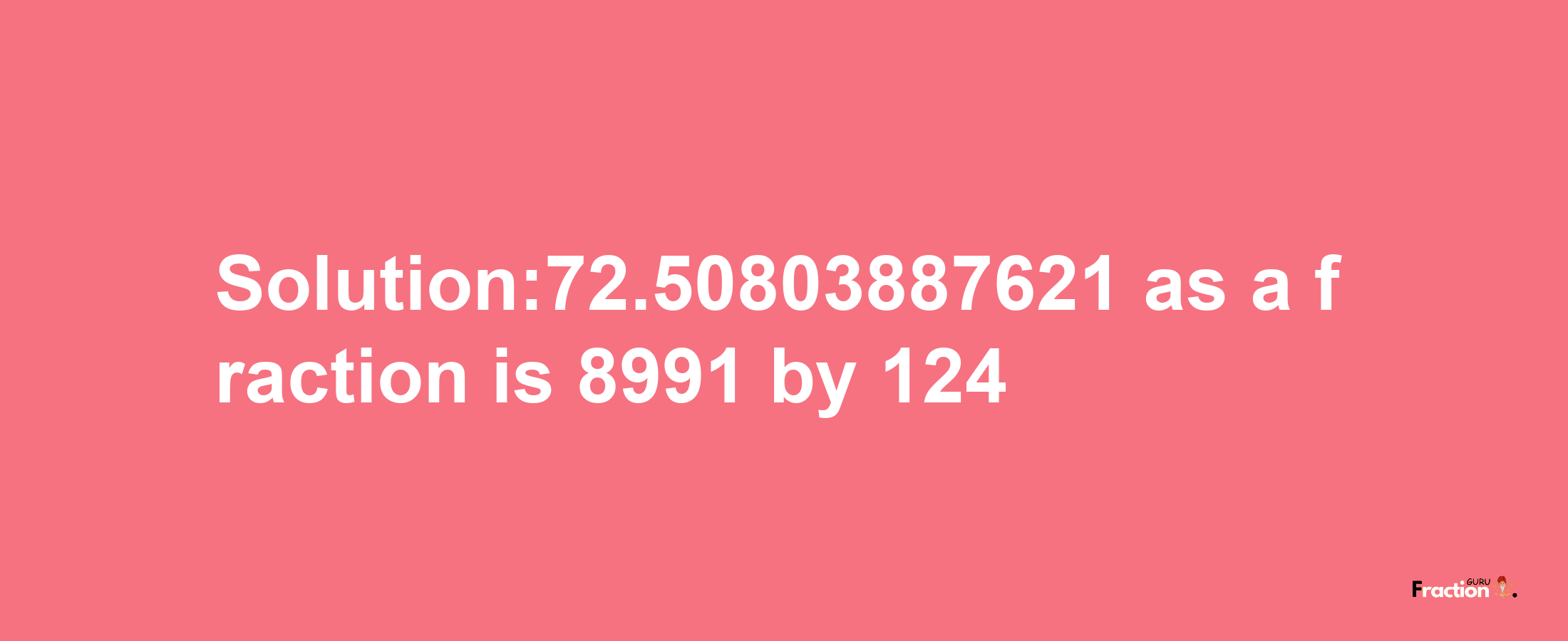 Solution:72.50803887621 as a fraction is 8991/124