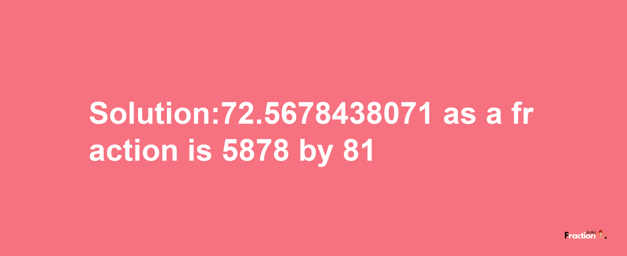 Solution:72.5678438071 as a fraction is 5878/81