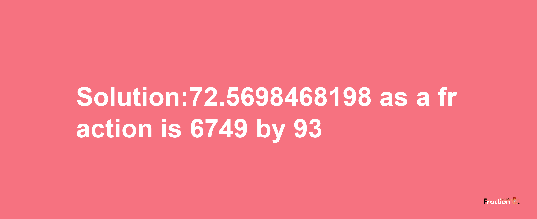 Solution:72.5698468198 as a fraction is 6749/93