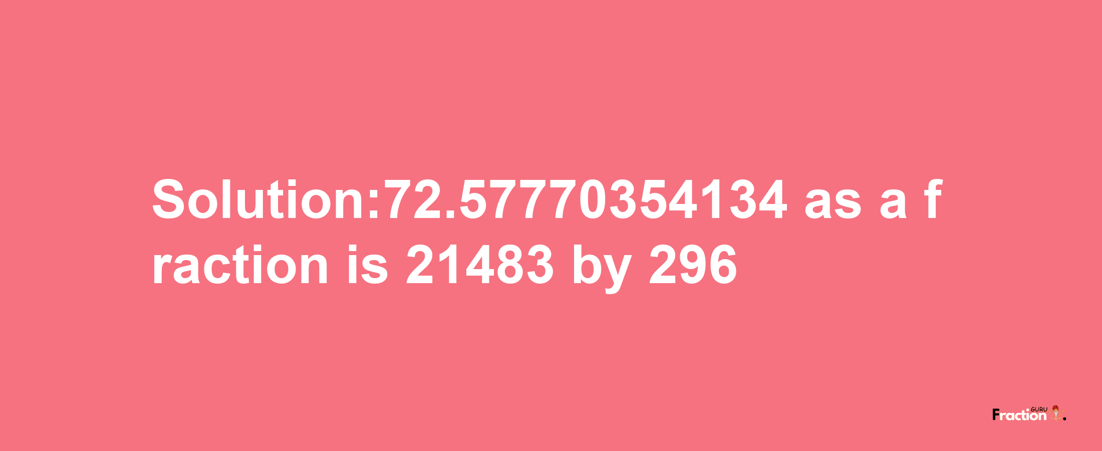 Solution:72.57770354134 as a fraction is 21483/296