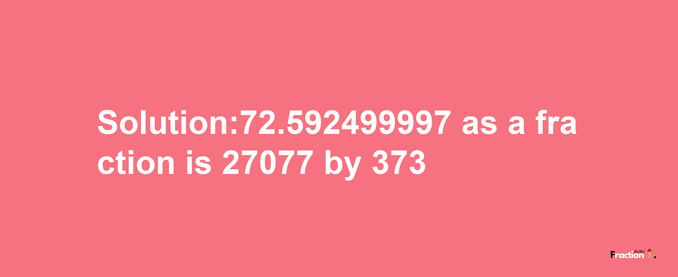 Solution:72.592499997 as a fraction is 27077/373