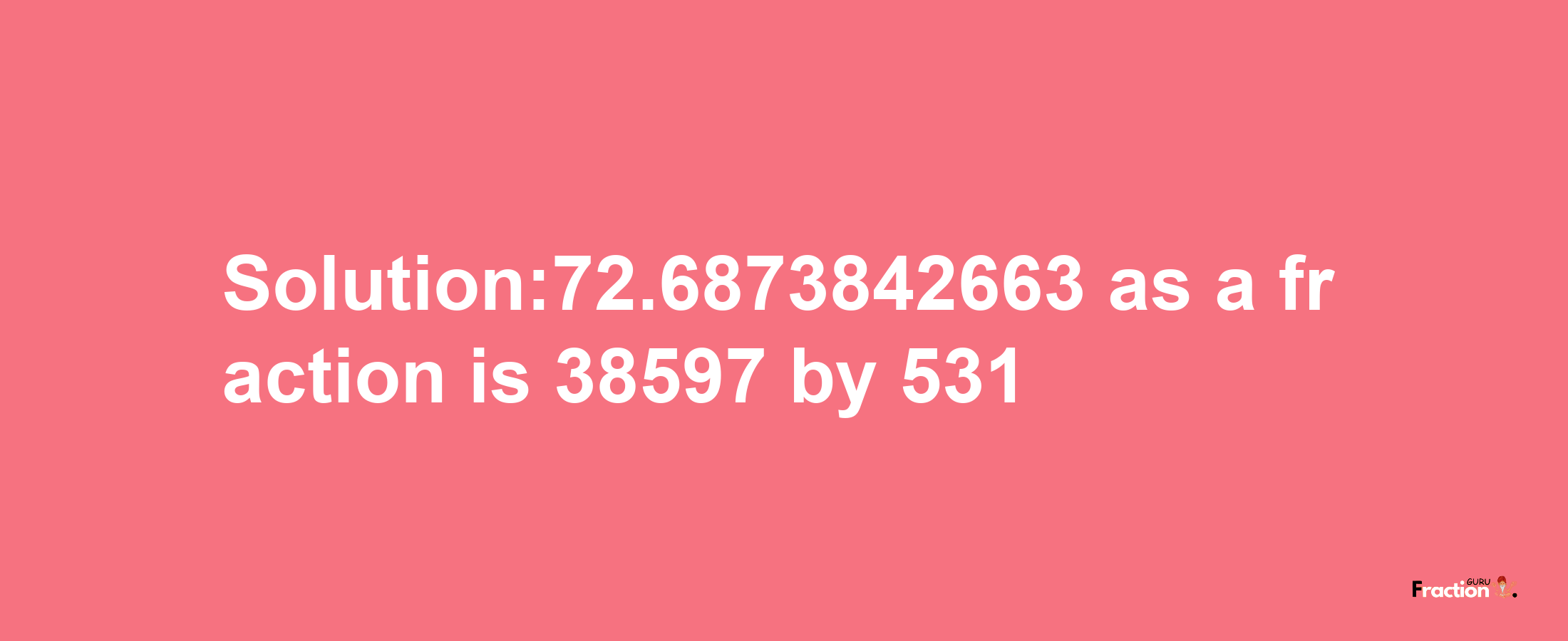 Solution:72.6873842663 as a fraction is 38597/531