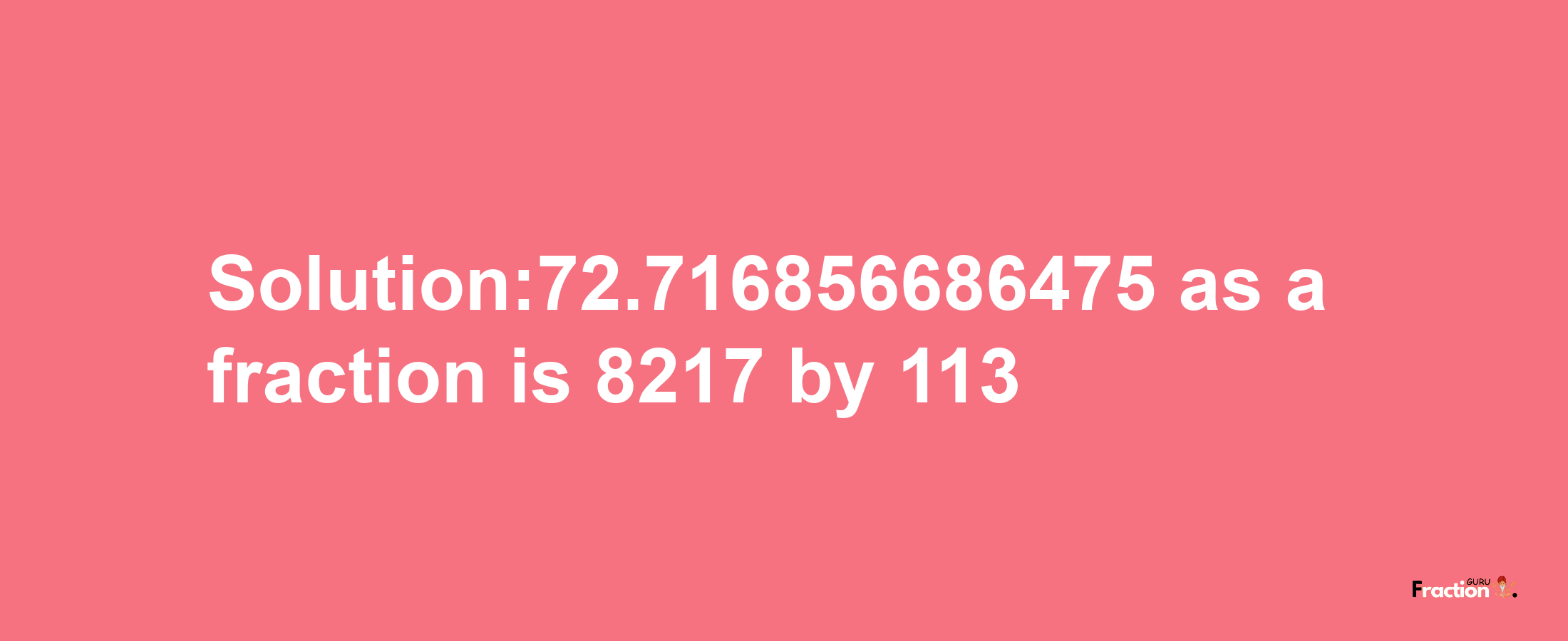 Solution:72.716856686475 as a fraction is 8217/113