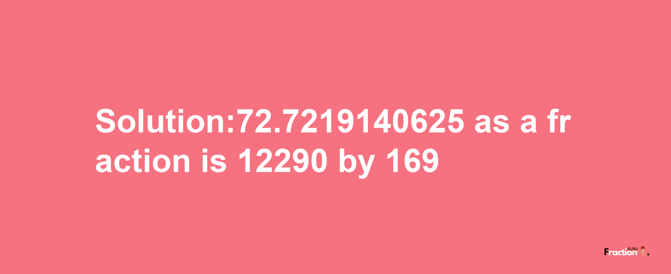 Solution:72.7219140625 as a fraction is 12290/169