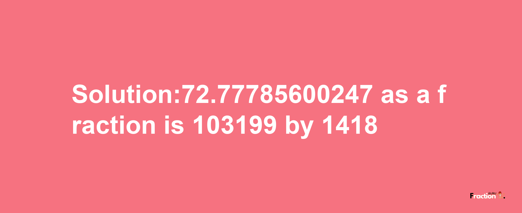 Solution:72.77785600247 as a fraction is 103199/1418