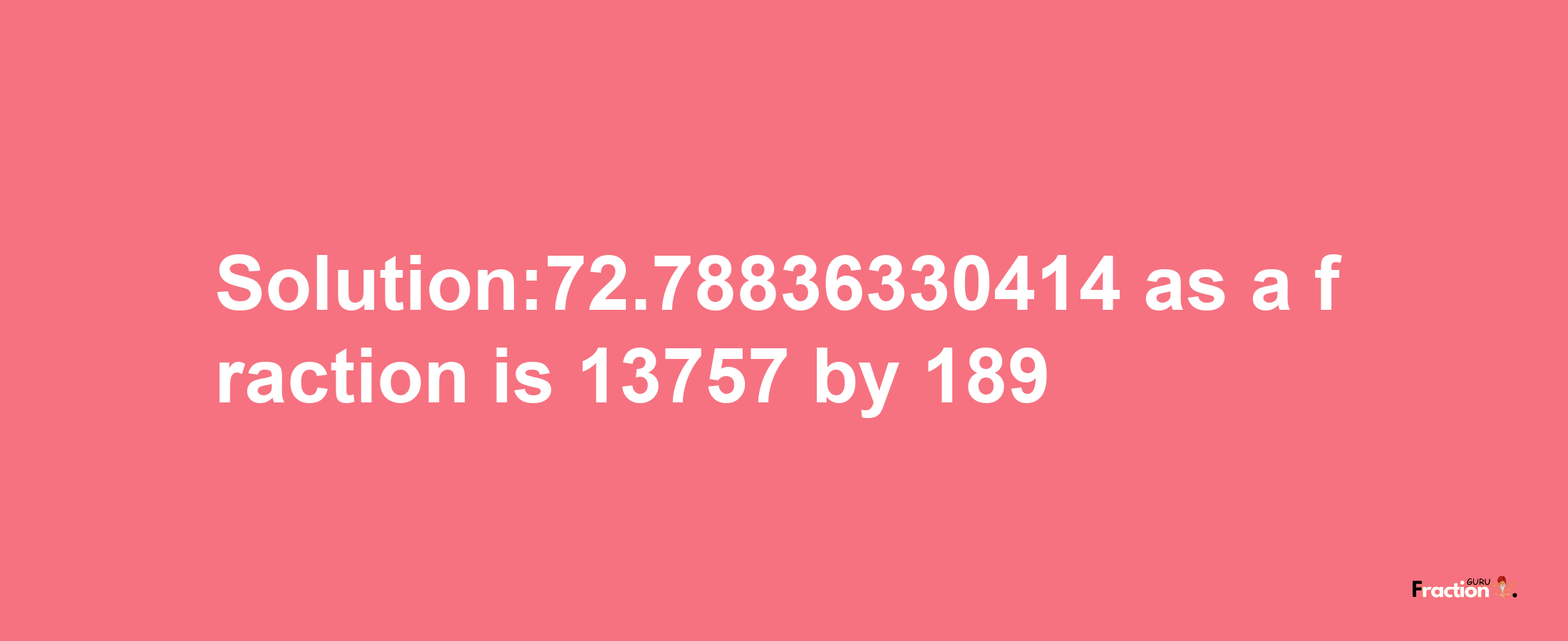 Solution:72.78836330414 as a fraction is 13757/189