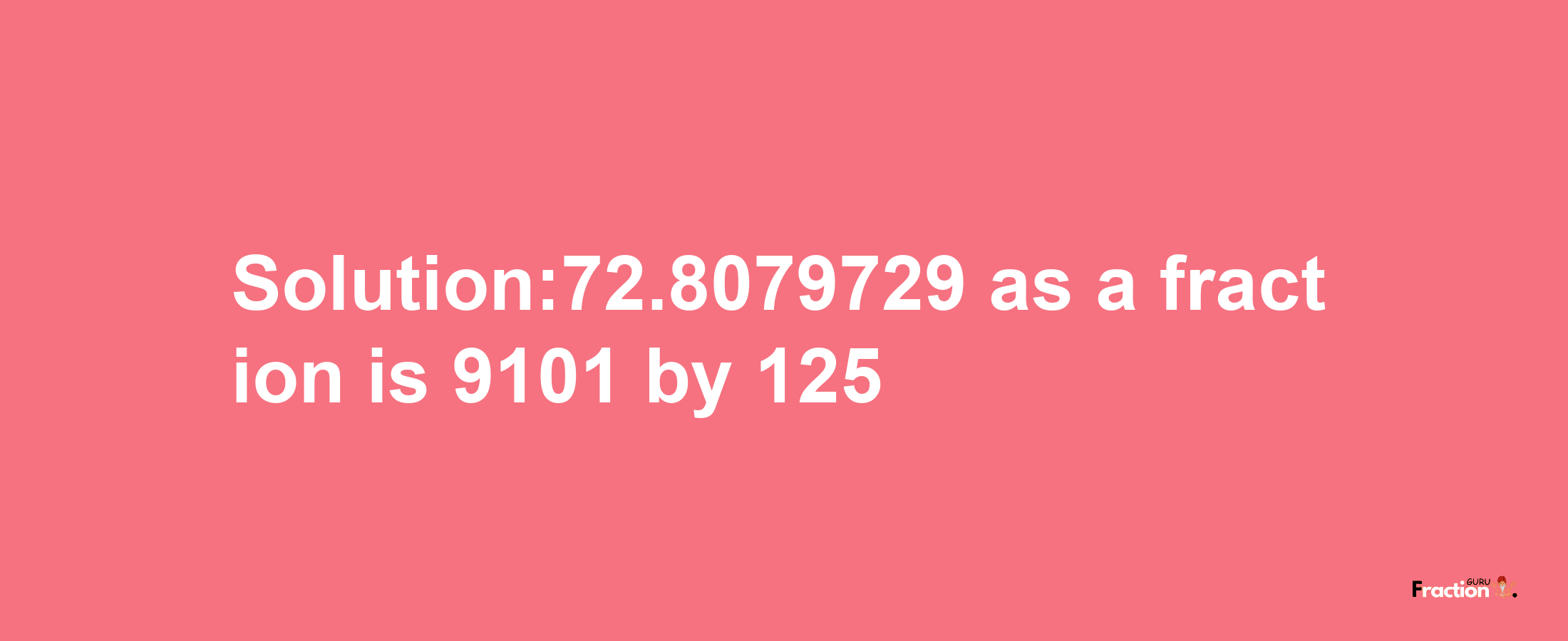 Solution:72.8079729 as a fraction is 9101/125