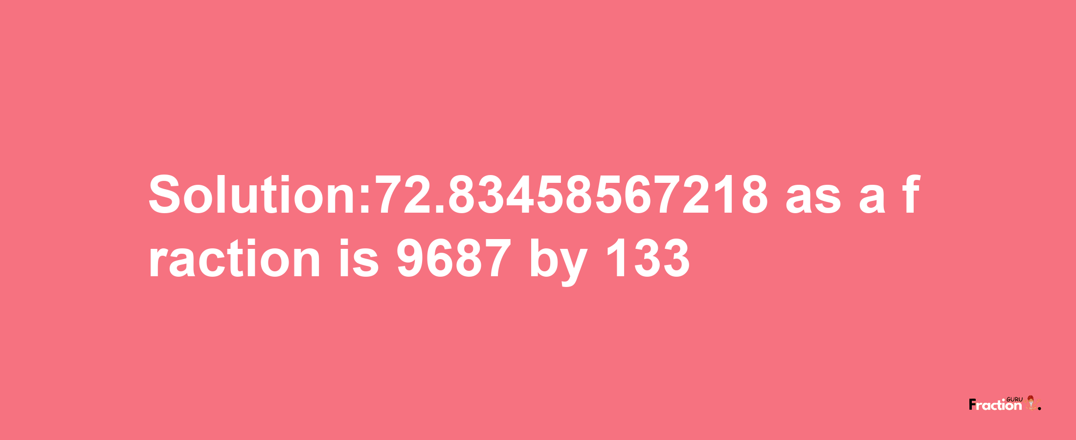 Solution:72.83458567218 as a fraction is 9687/133