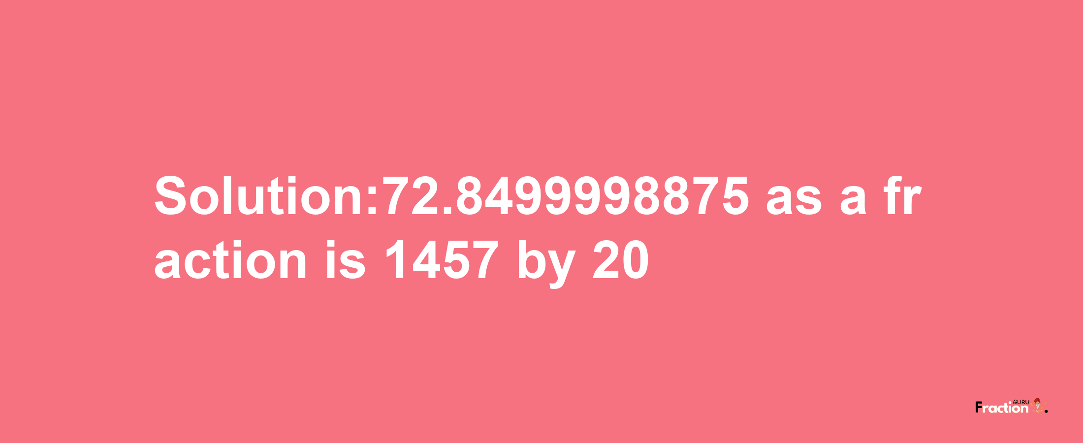 Solution:72.8499998875 as a fraction is 1457/20