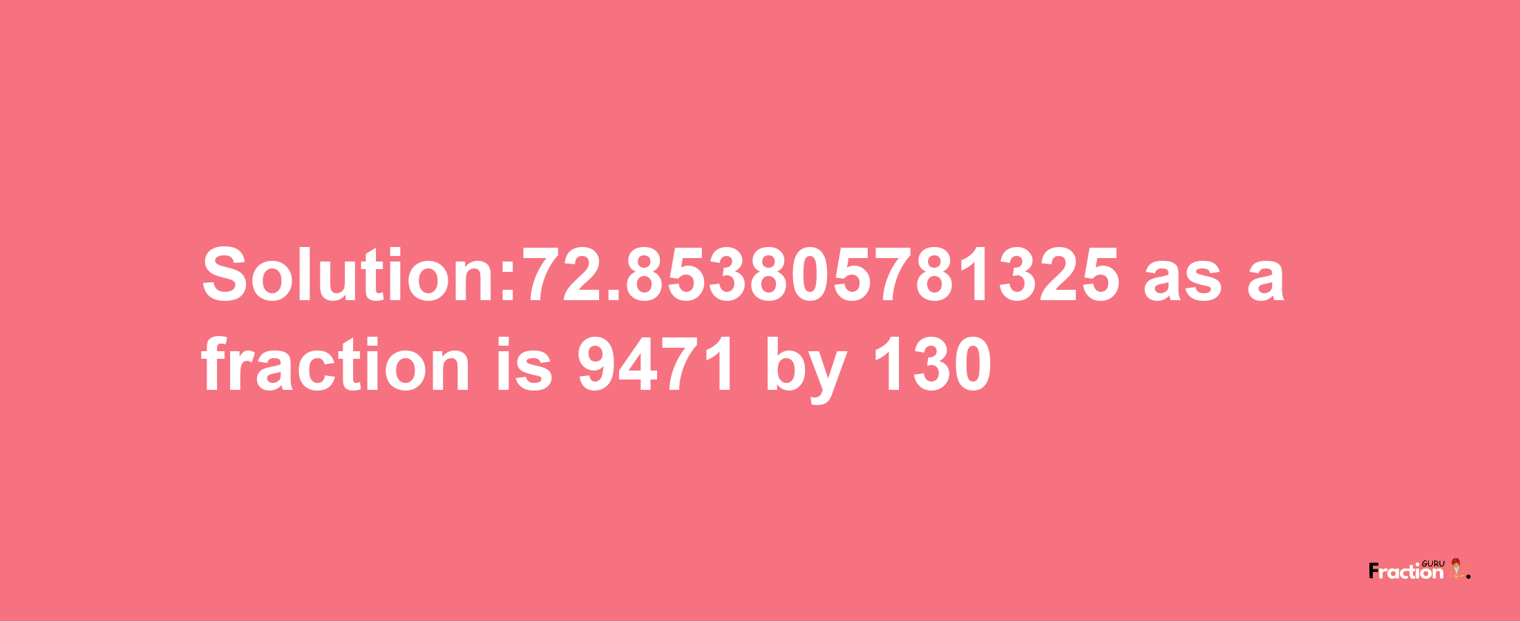 Solution:72.853805781325 as a fraction is 9471/130