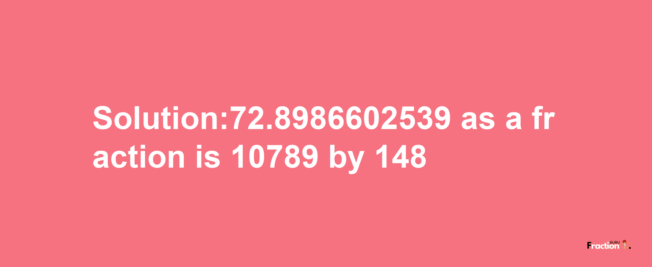 Solution:72.8986602539 as a fraction is 10789/148