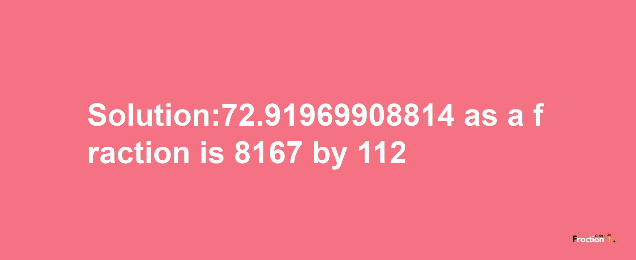 Solution:72.91969908814 as a fraction is 8167/112