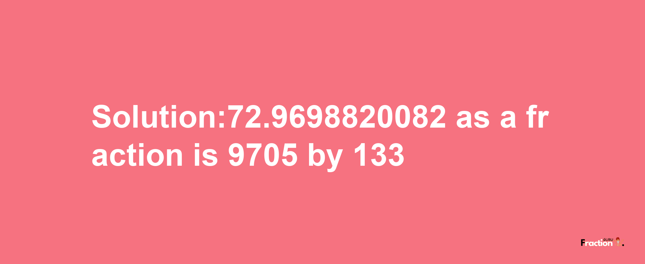 Solution:72.9698820082 as a fraction is 9705/133