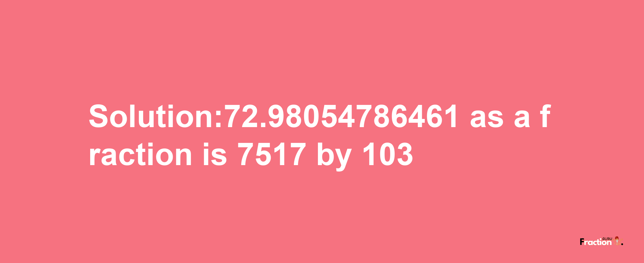 Solution:72.98054786461 as a fraction is 7517/103